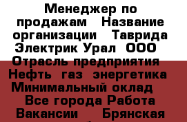 Менеджер по продажам › Название организации ­ Таврида Электрик Урал, ООО › Отрасль предприятия ­ Нефть, газ, энергетика › Минимальный оклад ­ 1 - Все города Работа » Вакансии   . Брянская обл.